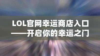 LOL官網(wǎng)幸運(yùn)商店入口——開啟你的幸運(yùn)之門！