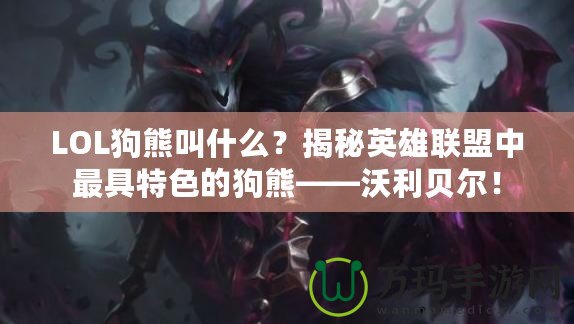 LOL狗熊叫什么？揭秘英雄聯(lián)盟中最具特色的狗熊——沃利貝爾！