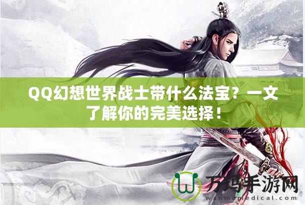 QQ幻想世界戰(zhàn)士帶什么法寶？一文了解你的完美選擇！