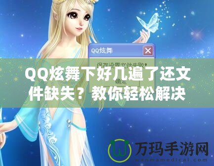 QQ炫舞下好幾遍了還文件缺失？教你輕松解決這一煩惱！