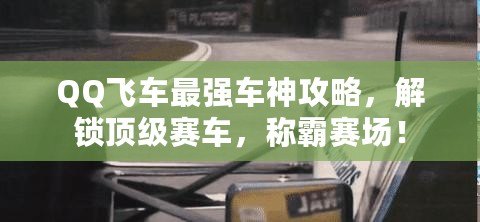 QQ飛車(chē)最強(qiáng)車(chē)神攻略，解鎖頂級(jí)賽車(chē)，稱霸賽場(chǎng)！