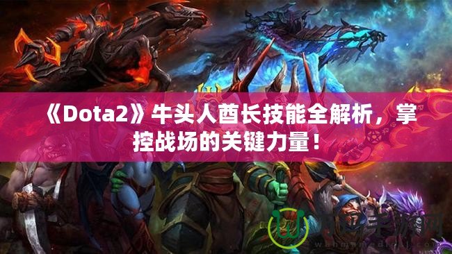 《Dota2》牛頭人酋長技能全解析，掌控戰(zhàn)場的關(guān)鍵力量！