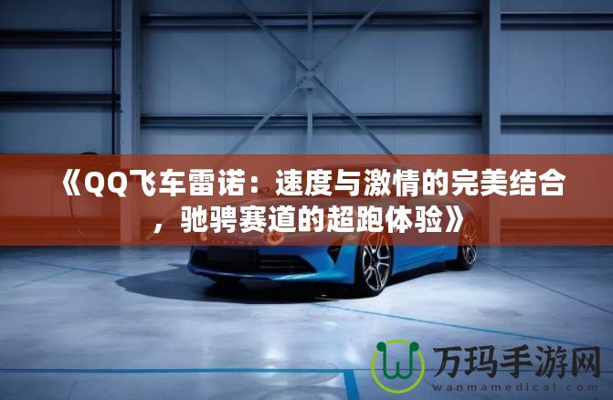 《QQ飛車(chē)?yán)字Z：速度與激情的完美結(jié)合，馳騁賽道的超跑體驗(yàn)》