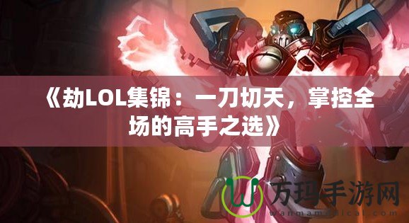 《劫LOL集錦：一刀切天，掌控全場的高手之選》