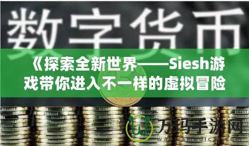 《探索全新世界——Siesh游戲帶你進入不一樣的虛擬冒險》