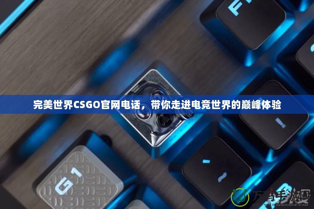 完美世界CSGO官網(wǎng)電話，帶你走進(jìn)電競(jìng)世界的巔峰體驗(yàn)