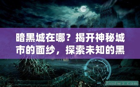 暗黑城在哪？揭開神秘城市的面紗，探索未知的黑暗世界