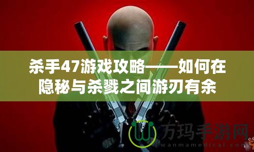 殺手47游戲攻略——如何在隱秘與殺戮之間游刃有余