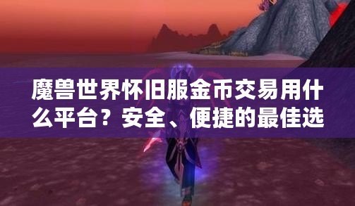 魔獸世界懷舊服金幣交易用什么平臺(tái)？安全、便捷的最佳選擇揭秘！