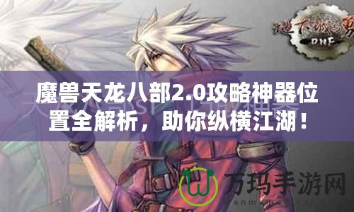 魔獸天龍八部2.0攻略神器位置全解析，助你縱橫江湖！